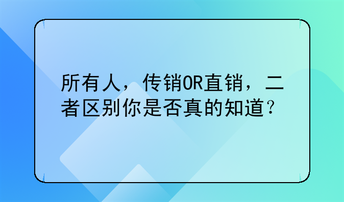 所有人，传销OR直销，二者区别你是否真的知道？