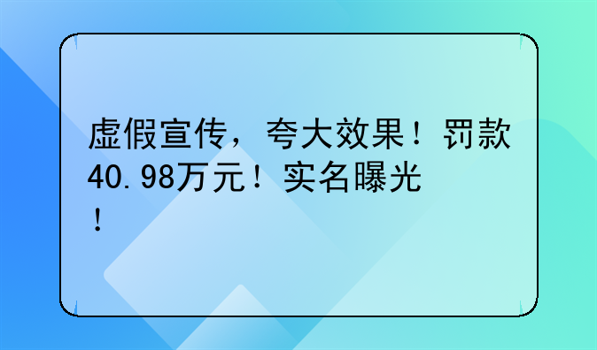 虚假宣传，夸大效果！罚款40.98万元！实名曝光！