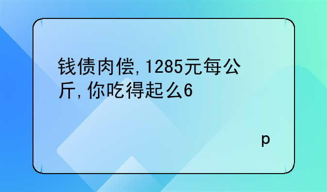 钱债肉偿,1285元每公斤,你吃得起么?股价竟然涨停!