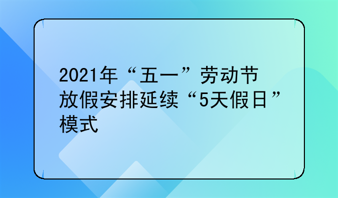 2021年“五一”劳动节放假安排延续“5天假日”模式
