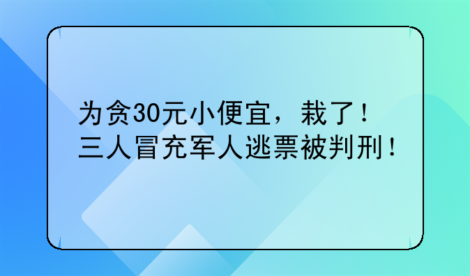 为贪30元小便宜，栽了！三人冒充军人逃票被判刑！