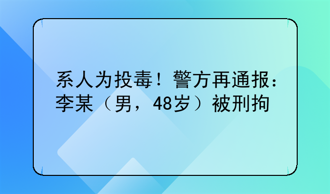 系人为投毒！警方再通报：李某（男，48岁）被刑拘