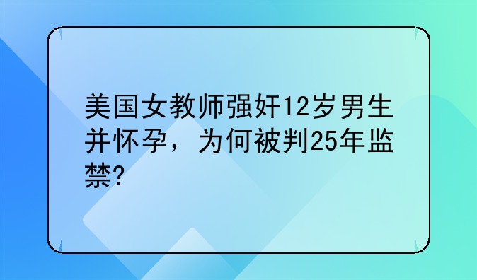 美国女教师强奸12岁男生并怀孕，为何被判25年监禁?