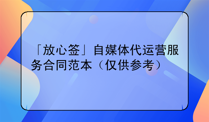 「放心签」自媒体代运营服务合同范本（仅供参考）