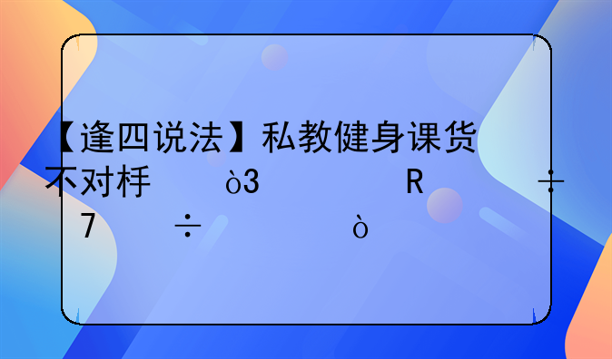 【逢四说法】私教健身课货不对板，费用能不能退？