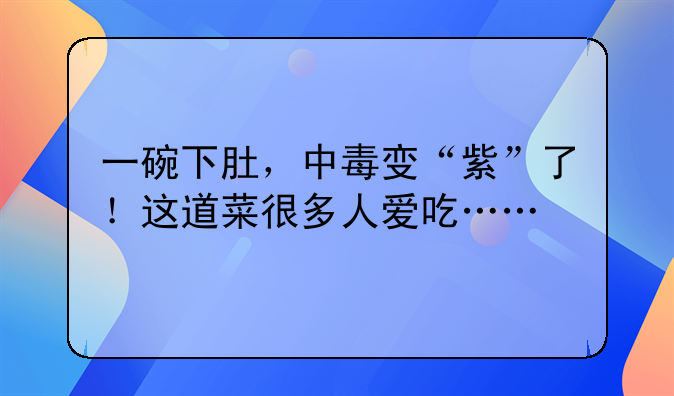 一碗下肚，中毒变“紫”了！这道菜很多人爱吃……
