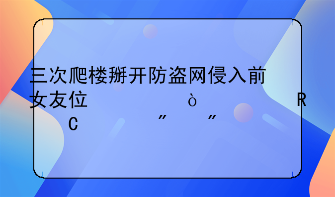 三次爬楼掰开防盗网侵入前女友住宅！一男子被判刑