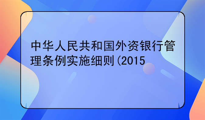 中华人民共和国外资银行管理条例实施细则(2015修订)
