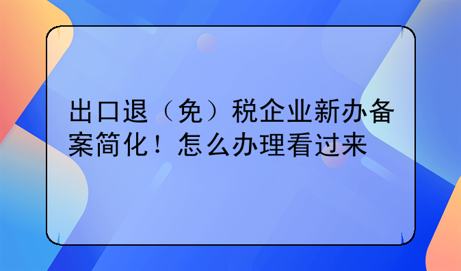 出口退（免）税企业新办备案简化！怎么办理看过来