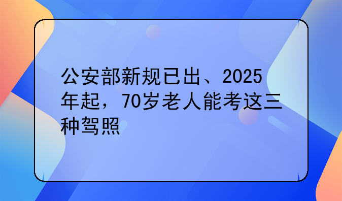 公安部新规已出、2025年起，70岁老人能考这三种驾照