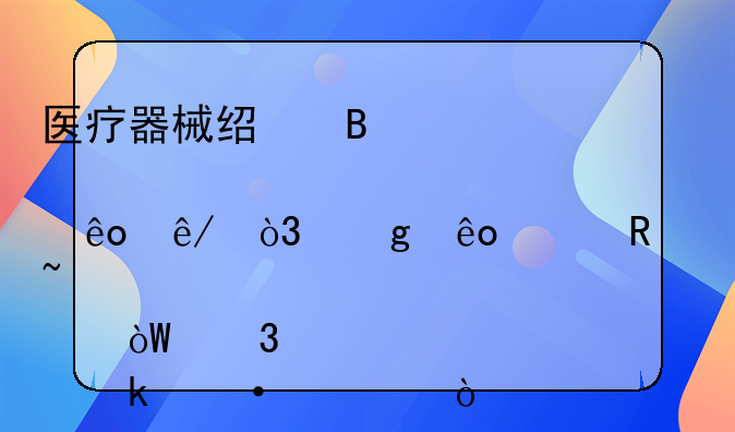 医疗器械经营那些事，这些关键知识点引行业热议！