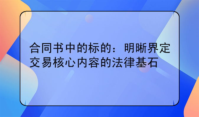 合同书中的标的：明晰界定交易核心内容的法律基石