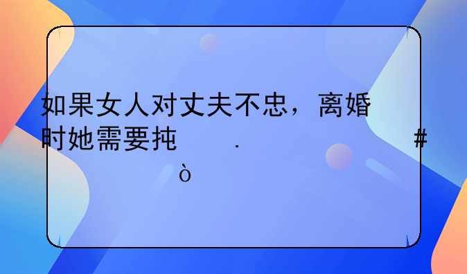如果女人对丈夫不忠，离婚时她需要承担什么责任？