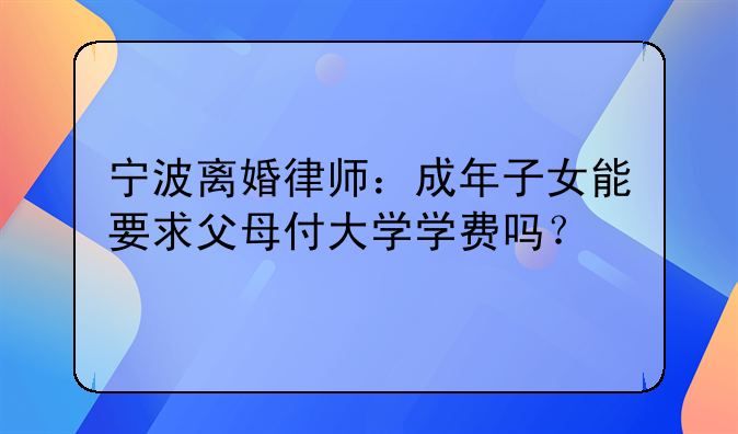 宁波离婚律师：成年子女能要求父母付大学学费吗？