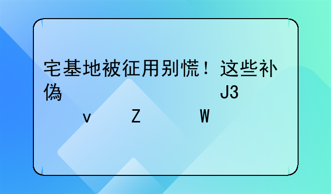 宅基地被征用别慌！这些补偿标准和维权方法要记牢