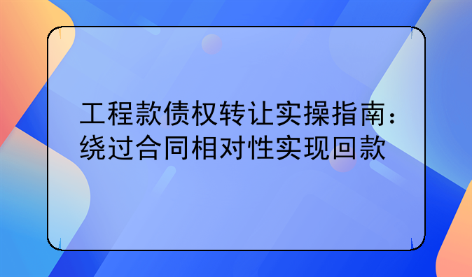工程款债权转让实操指南：绕过合同相对性实现回款