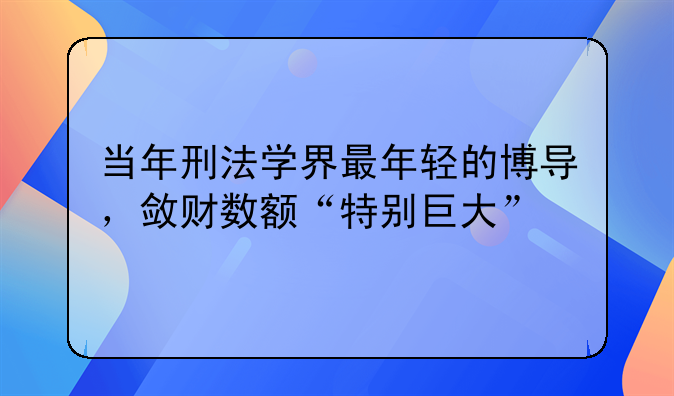 当年刑法学界最年轻的博导，敛财数额“特别巨大”
