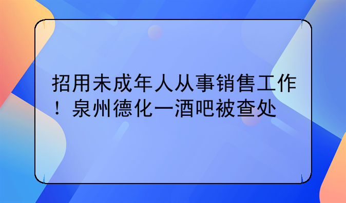 招用未成年人从事销售工作！泉州德化一酒吧被查处