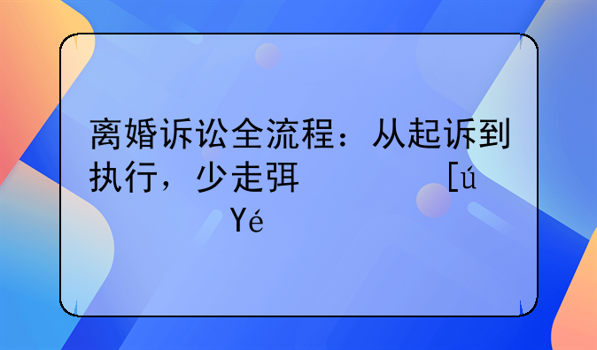 离婚诉讼全流程：从起诉到执行，少走弯路快速离！