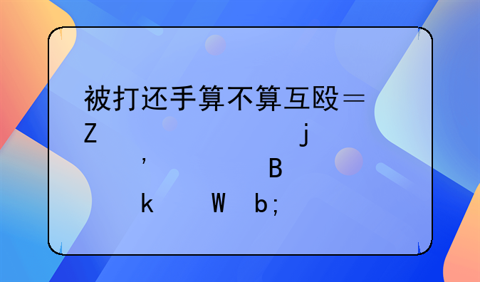 被打还手算不算互殴？新修订的治安管理处罚法明确
