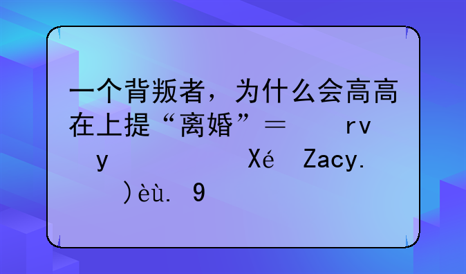 一个背叛者，为什么会高高在上提“离婚”？真相，原配了解一下