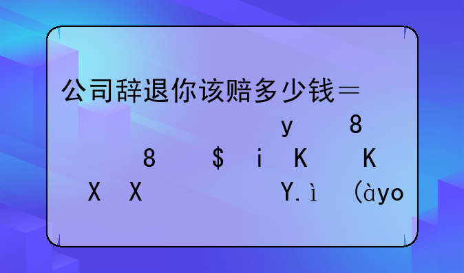 公司辞退你该赔多少钱？补偿金N、N+1、2N有什么区别？仲裁必备！
