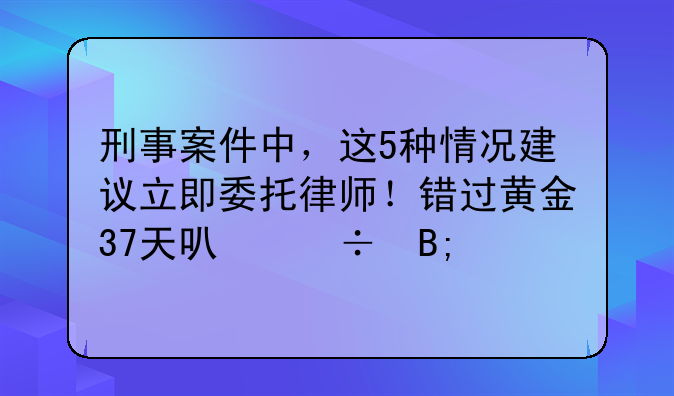刑事案件中，这5种情况建议立即委托律师！错过黄金37天可能后悔
