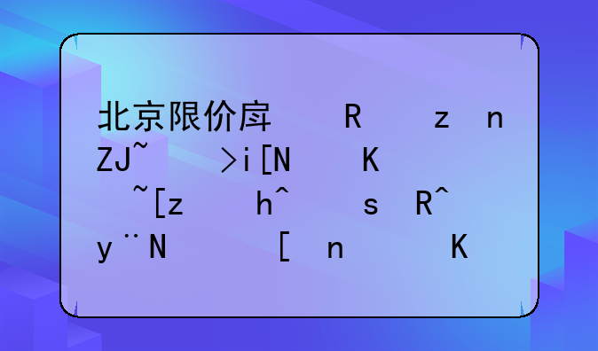 北京限价房政策大调整：价差超过15%的，将转为共有产权住房销售