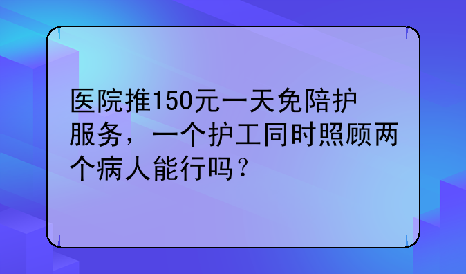 医院推150元一天免陪护服务，一个护工同时照顾两个病人能行吗？