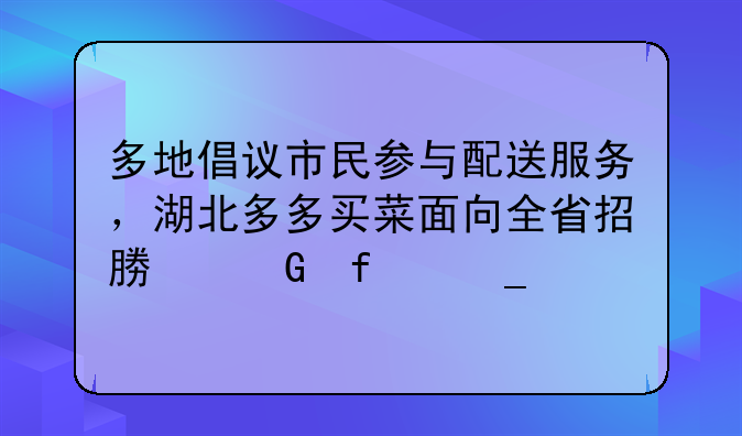 多地倡议市民参与配送服务，湖北多多买菜面向全省招募近百岗位
