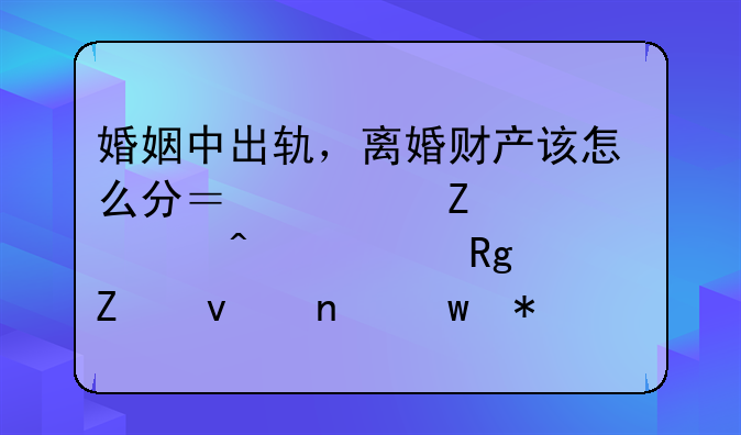 婚姻中出轨，离婚财产该怎么分？一文详解无过错方权益保护机制