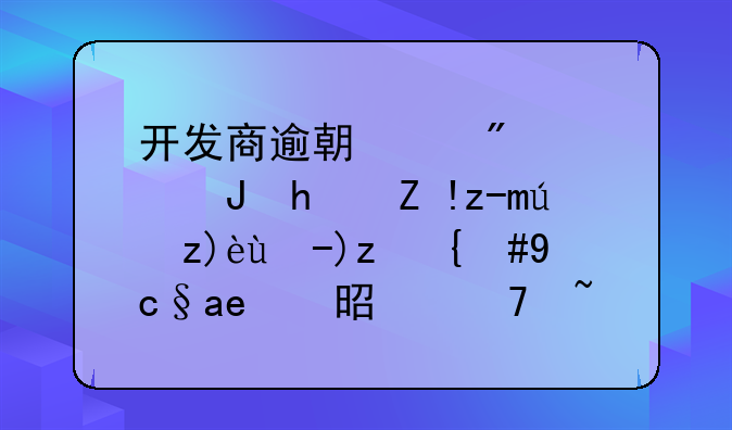 开发商逾期交房，购房者起诉解约败诉，原因是不知道这条规定！