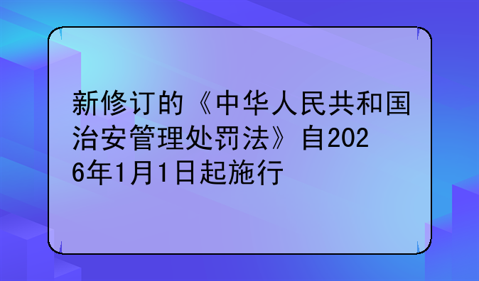 新修订的《中华人民共和国治安管理处罚法》自2026年1月1日起施行
