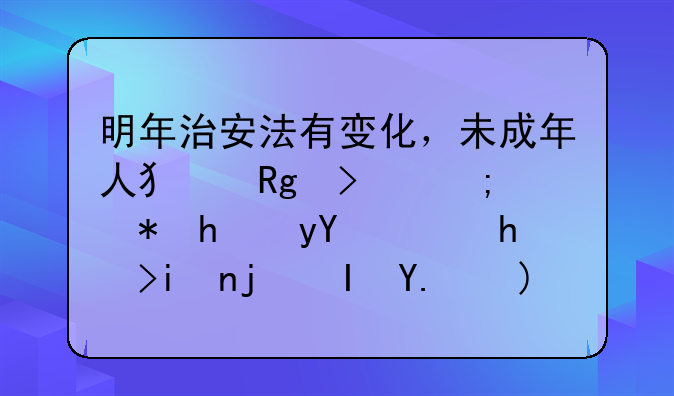 明年治安法有变化，未成年人犯错可能被拘留，打架欺负人要严查