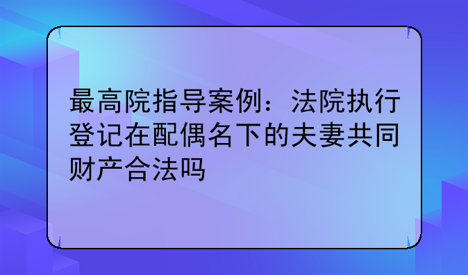 最高院指导案例：法院执行登记在配偶名下的夫妻共同财产合法吗