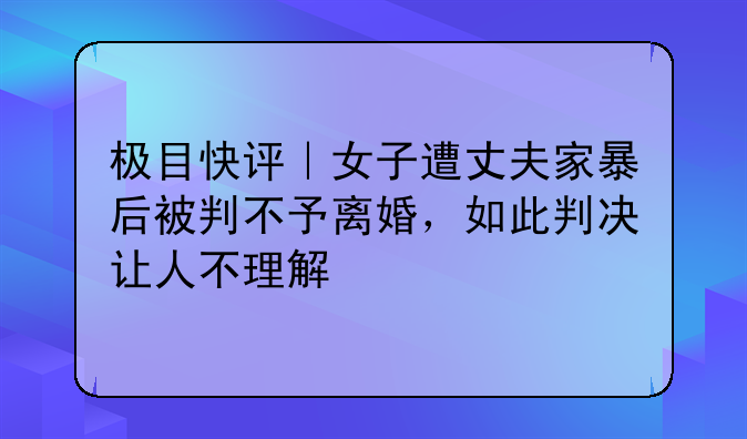 极目快评｜女子遭丈夫家暴后被判不予离婚，如此判决让人不理解