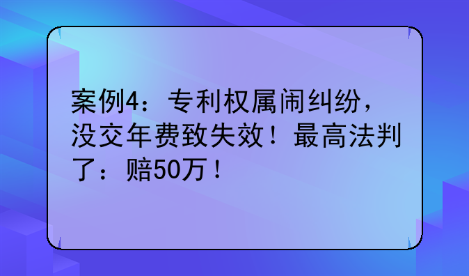 案例4：专利权属闹纠纷，没交年费致失效！最高法判了：赔50万！