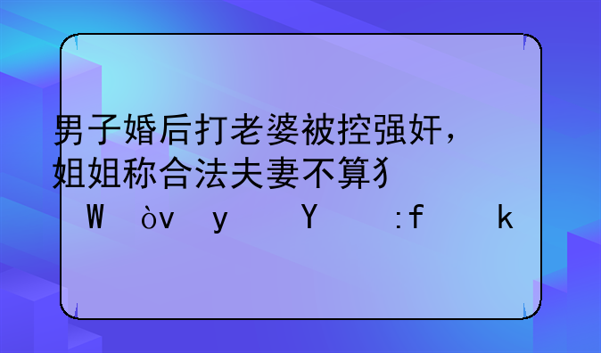 男子婚后打老婆被控强奸，姐姐称合法夫妻不算犯法？真相难寻。