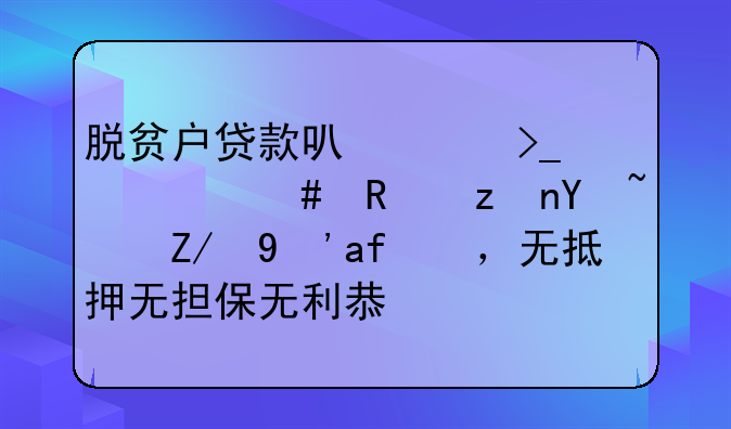 脱贫户贷款可以享受什么政策吗？还真有，无抵押无担保无利息！