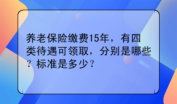 养老保险缴费15年，有四类待遇可领取，分别是哪些？标准是多少？