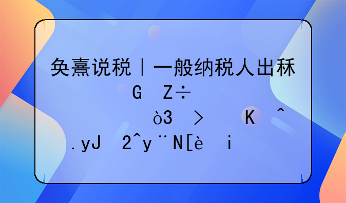 奂熹说税｜一般纳税人出租建筑施工设备，可以适用3%的征收率吗？