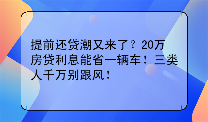 提前还贷潮又来了？20万房贷利息能省一辆车！三类人千万别跟风！