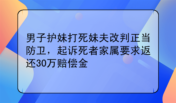 男子护妹打死妹夫改判正当防卫，起诉死者家属要求返还30万赔偿金