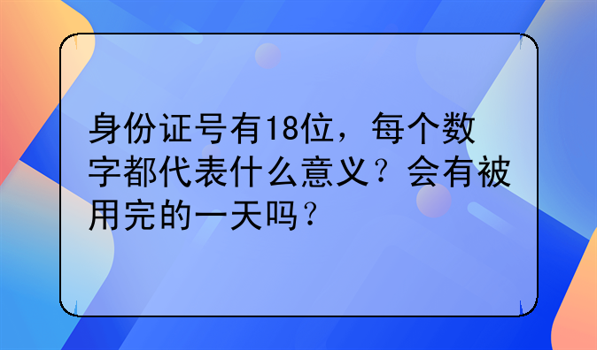 身份证号有18位，每个数字都代表什么意义？会有被用完的一天吗？