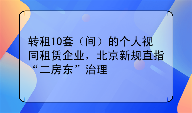 转租10套（间）的个人视同租赁企业，北京新规直指“二房东”治理