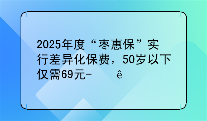2025年度“枣惠保”实行差异化保费，50岁以下仅需69元/人