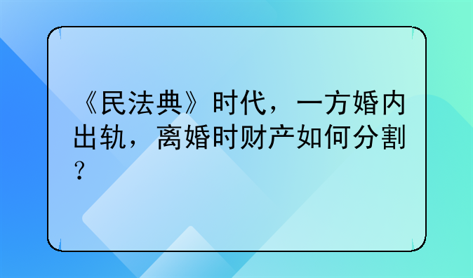 《民法典》时代，一方婚内出轨，离婚时财产如何分割？