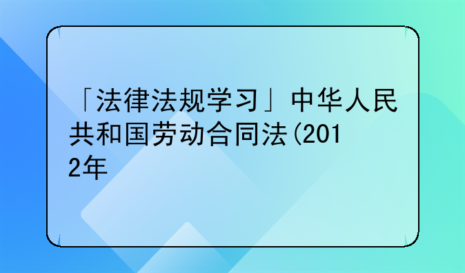 「法律法规学习」中华人民共和国劳动合同法(2012年修正)