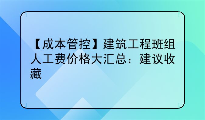 【成本管控】建筑工程班组人工费价格大汇总：建议收藏