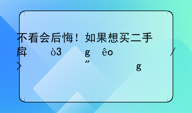 不看会后悔！如果想买二手房，这些流程及建议分享给你